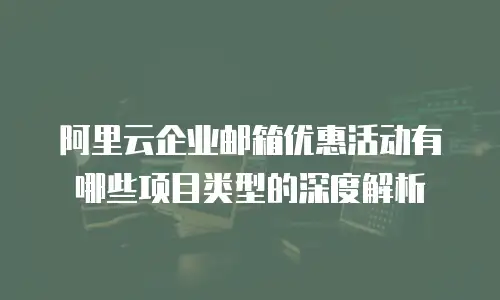 阿里云企业邮箱优惠活动有哪些项目类型的深度解析