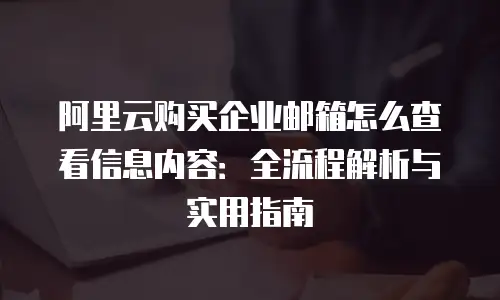 阿里云购买企业邮箱怎么查看信息内容：全流程解析与实用指南