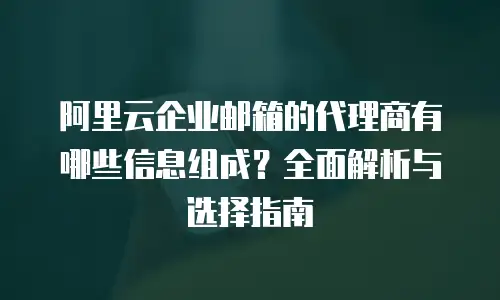 阿里云企业邮箱的代理商有哪些信息组成？全面解析与选择指南