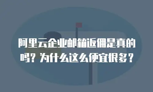 阿里云企业邮箱返佣是真的吗？为什么这么便宜很多？