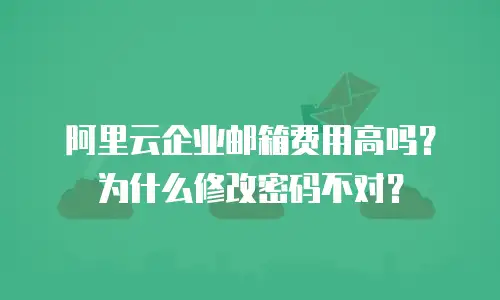 阿里云企业邮箱费用高吗？为什么修改密码不对？