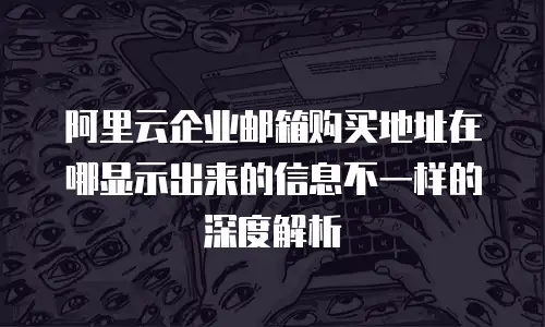 阿里云企业邮箱购买地址在哪显示出来的信息不一样的深度解析
