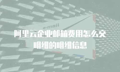 阿里云企业邮箱费用怎么交明细的明细信息