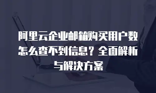 阿里云企业邮箱购买用户数怎么查不到信息？全面解析与解决方案