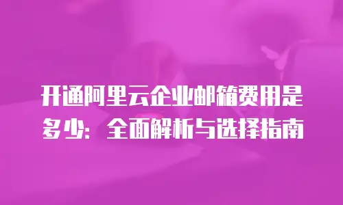 开通阿里云企业邮箱费用是多少：全面解析与选择指南