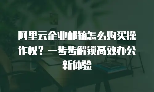阿里云企业邮箱怎么购买操作权？一步步解锁高效办公新体验
