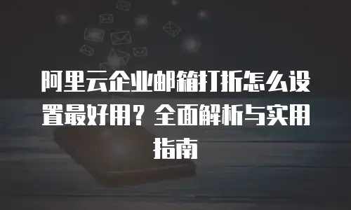 阿里云企业邮箱打折怎么设置最好用？全面解析与实用指南
