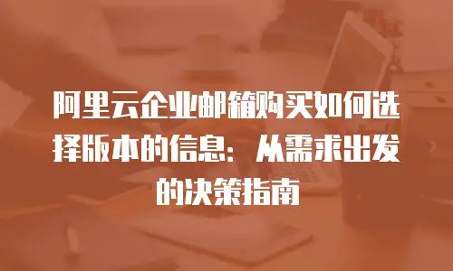 阿里云企业邮箱购买如何选择版本的信息:从需求出发的决策指南