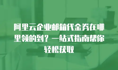 阿里云企业邮箱代金券在哪里领的到？一站式指南帮你轻松获取