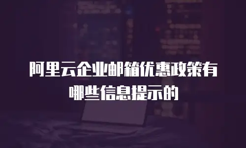 阿里云企业邮箱优惠政策有哪些信息提示的