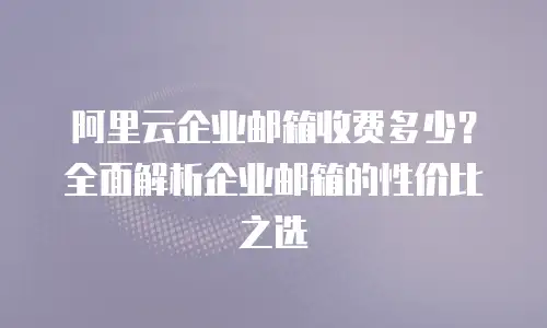 阿里云企业邮箱收费多少？全面解析企业邮箱的性价比之选