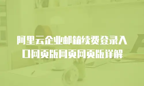 阿里云企业邮箱续费登录入口网页版网页网页版详解