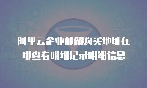 阿里云企业邮箱购买地址在哪查看明细记录明细信息