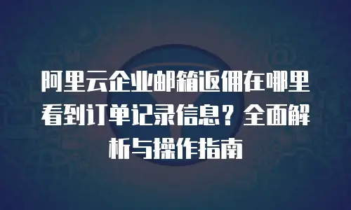 阿里云企业邮箱返佣在哪里看到订单记录信息？全面解析与操作指南