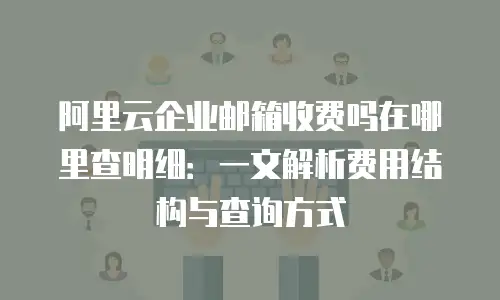 阿里云企业邮箱收费吗在哪里查明细：一文解析费用结构与查询方式
