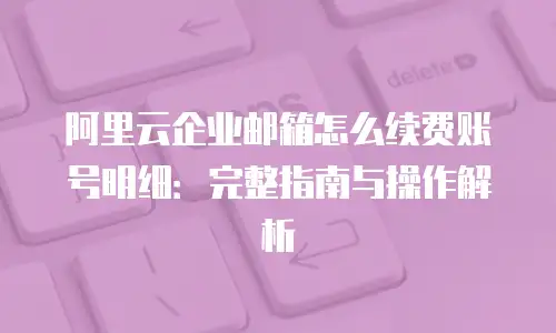 阿里云企业邮箱怎么续费账号明细：完整指南与操作解析