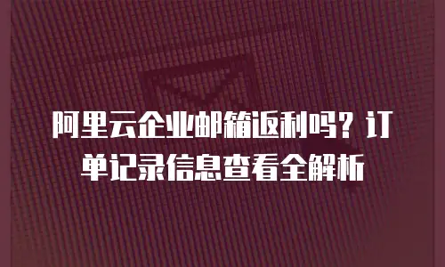 阿里云企业邮箱返利吗？订单记录信息查看全解析