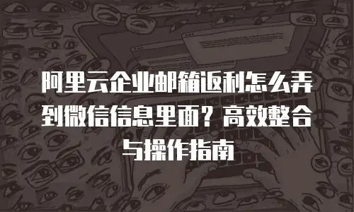 阿里云企业邮箱返利怎么弄到微信信息里面?高效整合与操作指南