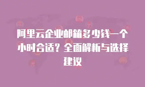阿里云企业邮箱多少钱一个小时合适？全面解析与选择建议