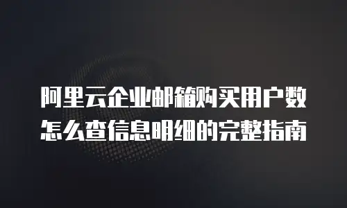 阿里云企业邮箱购买用户数怎么查信息明细的完整指南