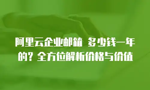 阿里云企业邮箱 多少钱一年的？全方位解析价格与价值