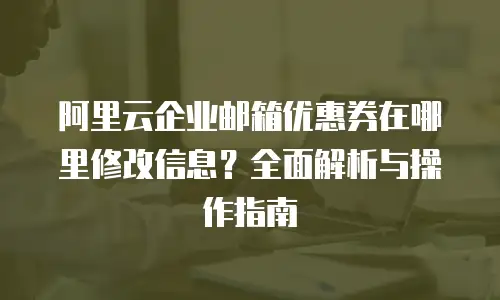 阿里云企业邮箱优惠券在哪里修改信息？全面解析与操作指南