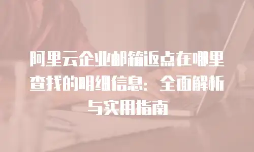 阿里云企业邮箱返点在哪里查找的明细信息:全面解析与实用指南