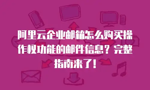阿里云企业邮箱怎么购买操作权功能的邮件信息？完整指南来了！