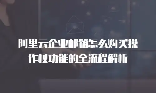 阿里云企业邮箱怎么购买操作权功能的全流程解析