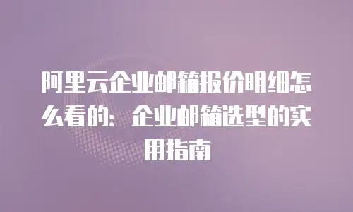 阿里云企业邮箱报价明细怎么看的：企业邮箱选型的实用指南