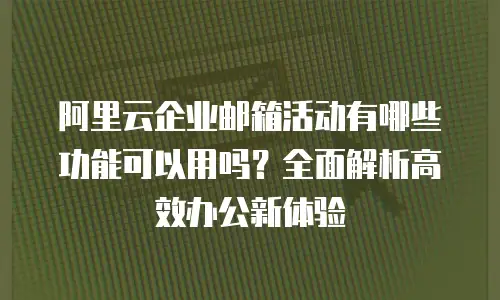 阿里云企业邮箱活动有哪些功能可以用吗？全面解析高效办公新体验