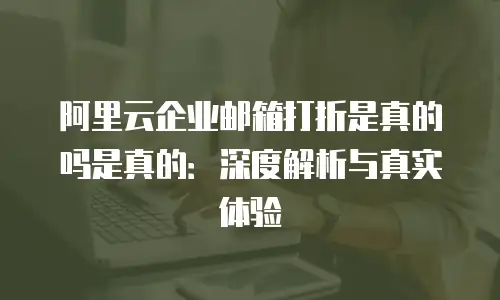 阿里云企业邮箱打折是真的吗是真的：深度解析与真实体验