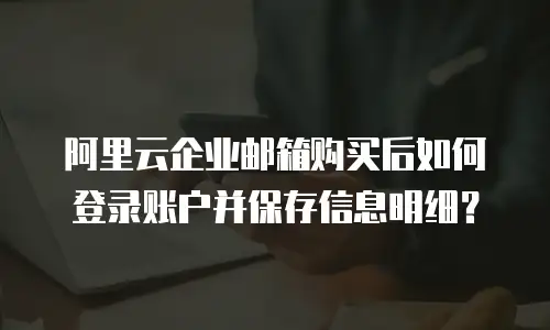 阿里云企业邮箱购买后如何登录账户并保存信息明细？
