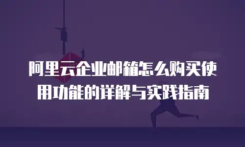 阿里云企业邮箱怎么购买使用功能的详解与实践指南