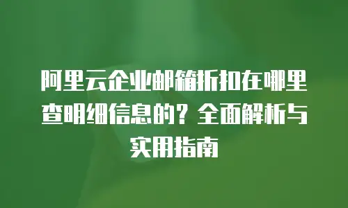阿里云企业邮箱折扣在哪里查明细信息的？全面解析与实用指南