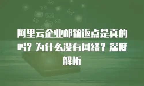 阿里云企业邮箱返点是真的吗？为什么没有网络？深度解析