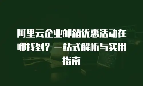 阿里云企业邮箱优惠活动在哪找到？一站式解析与实用指南