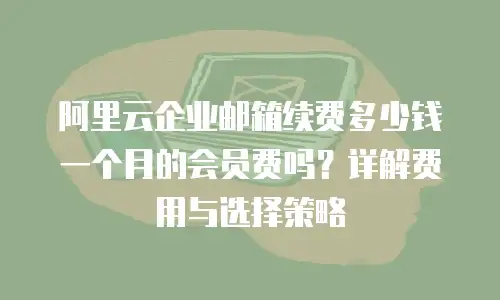 阿里云企业邮箱续费多少钱一个月的会员费吗?详解费用与选择策略