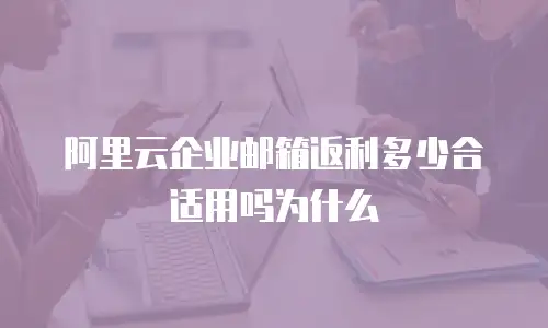 阿里云企业邮箱返利多少合适用吗为什么
