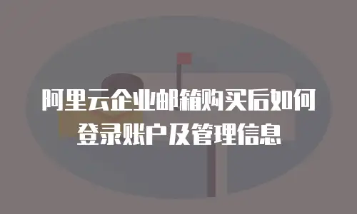 阿里云企业邮箱购买后如何登录账户及管理信息