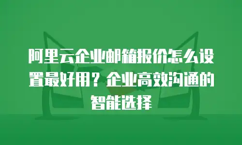 阿里云企业邮箱报价怎么设置最好用?企业高效沟通的智能选择