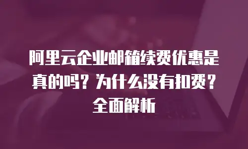 阿里云企业邮箱续费优惠是真的吗？为什么没有扣费？全面解析
