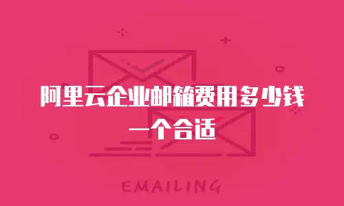 阿里云企业邮箱费用多少钱一个合适