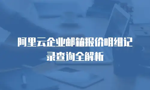 阿里云企业邮箱报价明细记录查询全解析