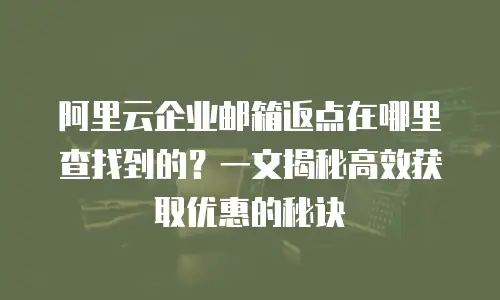 阿里云企业邮箱返点在哪里查找到的？一文揭秘高效获取优惠的秘诀
