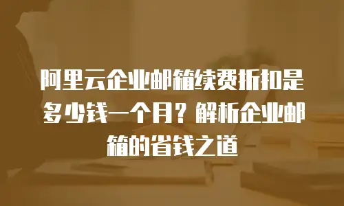 阿里云企业邮箱续费折扣是多少钱一个月？解析企业邮箱的省钱之道