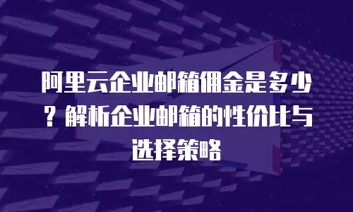 阿里云企业邮箱佣金是多少？解析企业邮箱的性价比与选择策略