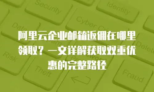 阿里云企业邮箱返佣在哪里领取？一文详解获取双重优惠的完整路径