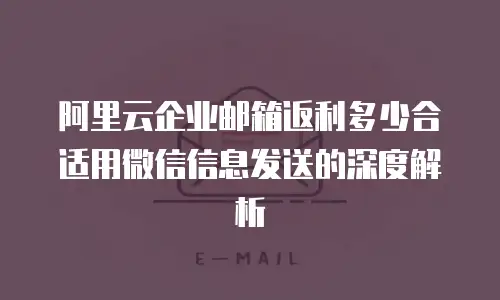 阿里云企业邮箱返利多少合适用微信信息发送的深度解析