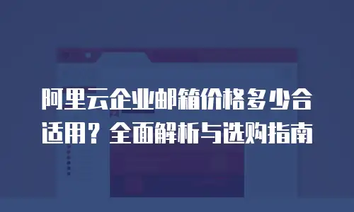 阿里云企业邮箱价格多少合适用？全面解析与选购指南